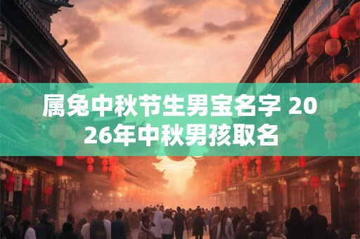 属兔中秋节生男宝名字 2026年中秋男孩取名