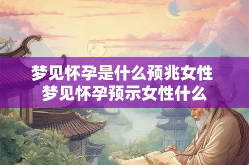 梦见怀孕是什么预兆女性 梦见怀孕预示女性什么 梦见怀孕是什么预兆女性 梦见怀孕预示女性什么