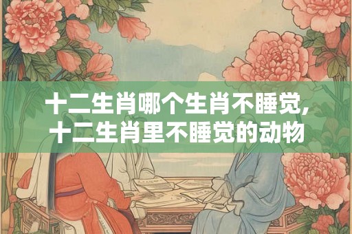 十二生肖哪个生肖不睡觉,十二生肖里不睡觉的动物