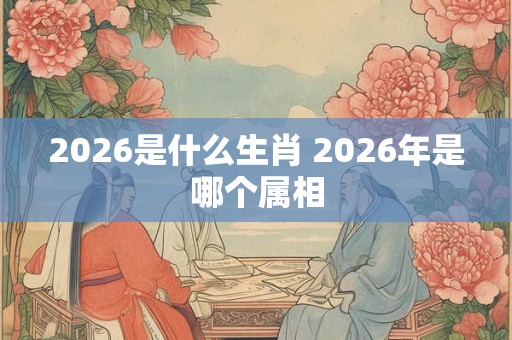 2026是什么生肖 2026年是哪个属相