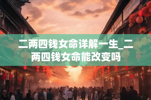 二两四钱女命详解一生_二两四钱女命能改变吗