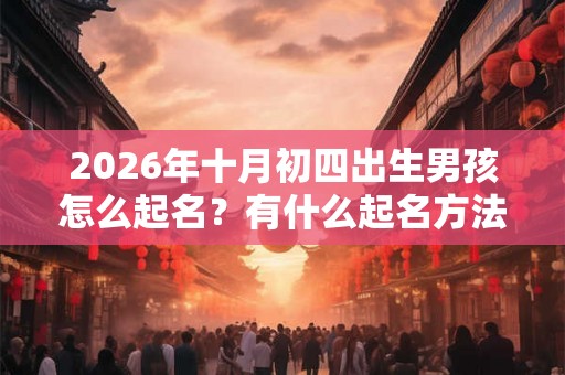 2026年十月初四出生男孩怎么起名?有什么起名方法? 2026年十月初四出生男孩怎么起名?有什么起名方法?