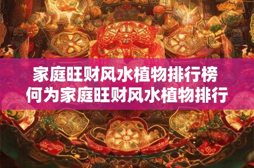 家庭旺财风水植物排行榜 何为家庭旺财风水植物排行榜