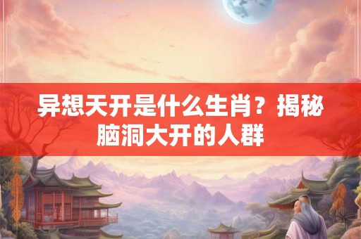 异想天开是什么生肖？揭秘脑洞大开的人群