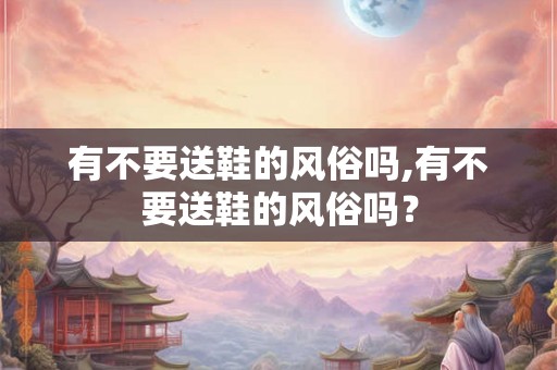 有不要送鞋的风俗吗,有不要送鞋的风俗吗？