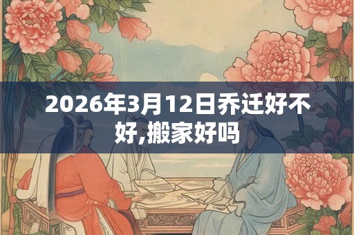 2026年3月12日乔迁好不好,搬家好吗
