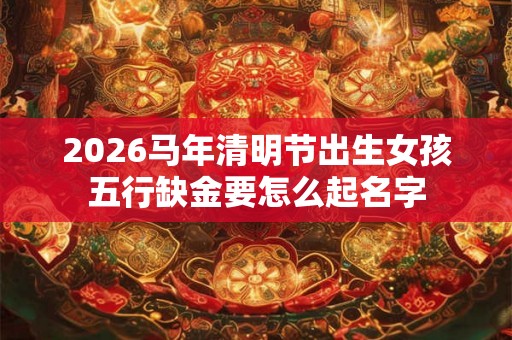 2026马年清明节出生女孩五行缺金要怎么起名字