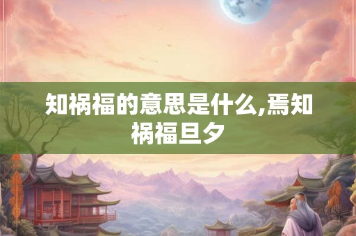 知祸福的意思是什么,焉知祸福旦夕