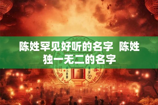 陈姓罕见好听的名字  陈姓独一无二的名字