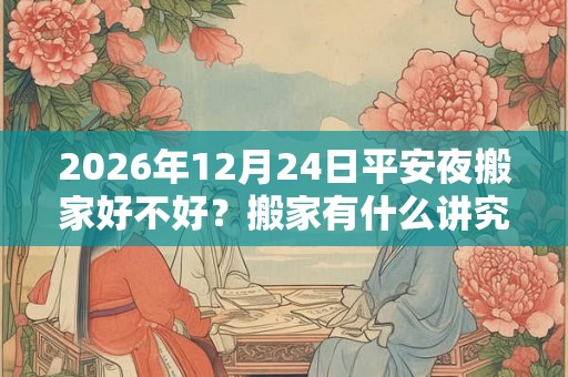 2026年12月24日平安夜搬家好不好?搬家有什么讲究和忌讳? 2026年12月24日平安夜搬家好不好?搬家有什么讲究和忌讳?
