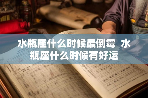 水瓶座什么时候最倒霉  水瓶座什么时候有好运