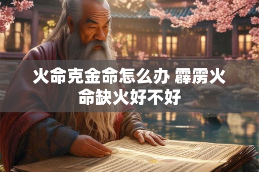 火命克金命怎么办 霹雳火命缺火好不好 火命克金命怎么办 霹雳火命缺火好不好