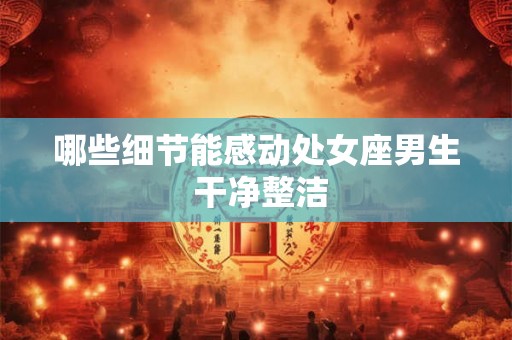 哪些细节能感动处女座男生 干净整洁