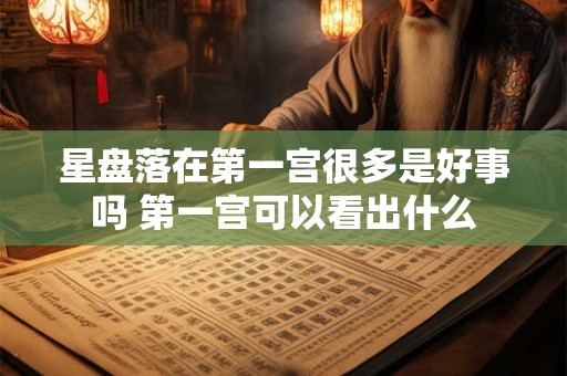 星盘落在第一宫很多是好事吗 第一宫可以看出什么 星盘落在第一宫很多是好事吗 第一宫可以看出什么