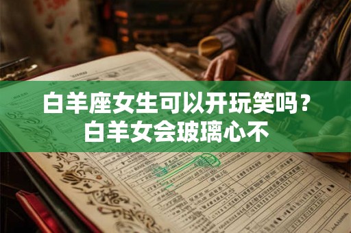 白羊座女生可以开玩笑吗？白羊女会玻璃心不