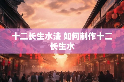 十二长生水法 如何制作十二长生水