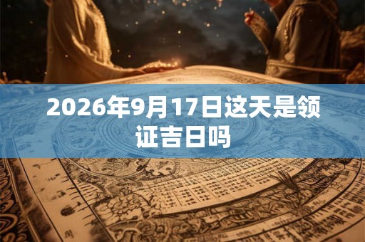 2026年9月17日这天是领证吉日吗