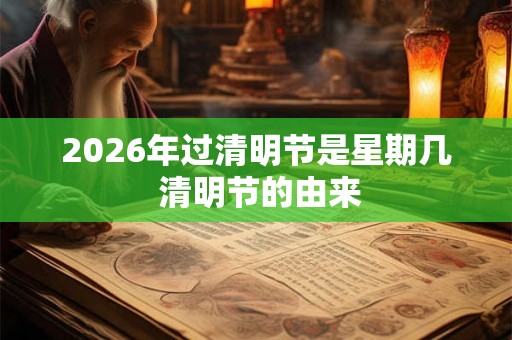 2026年过清明节是星期几 清明节的由来
