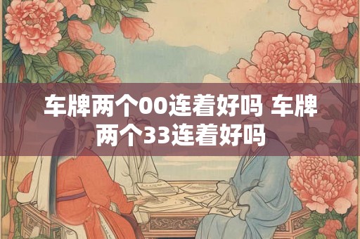 车牌两个00连着好吗 车牌两个33连着好吗 车牌两个00连着好吗 车牌两个33连着好吗