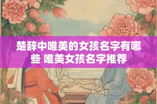 楚辞中唯美的女孩名字有哪些 唯美女孩名字推荐