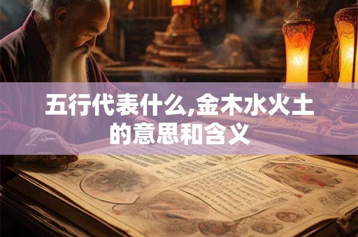 五行代表什么,金木水火土的意思和含义