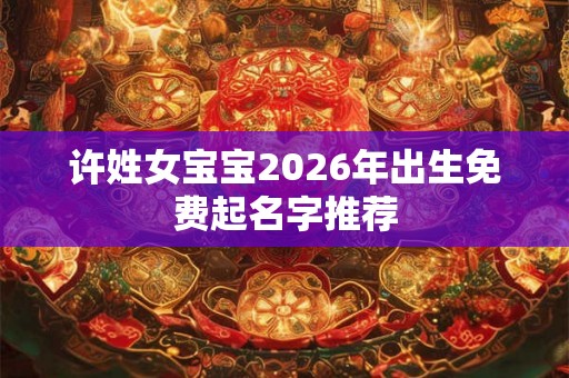 许姓女宝宝2026年出生免费起名字推荐