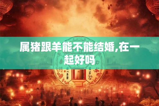 属猪跟羊能不能结婚,在一起好吗