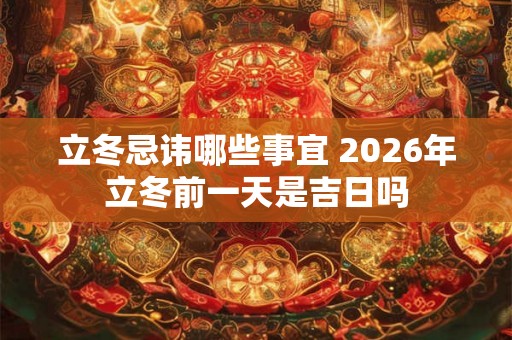 立冬忌讳哪些事宜 2026年立冬前一天是吉日吗