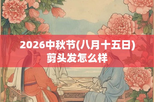 2026中秋节(八月十五日)剪头发怎么样