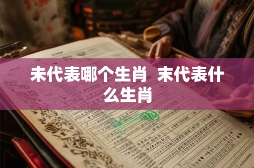 未代表哪个生肖  末代表什么生肖