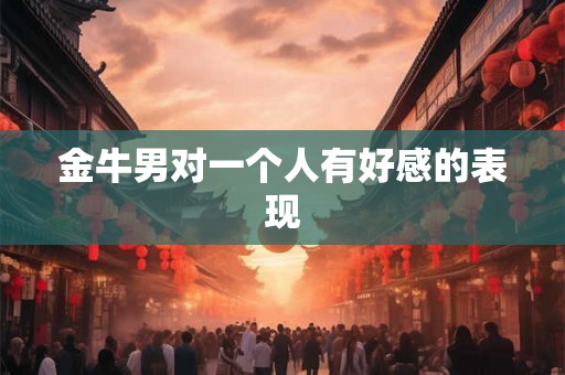 金牛男对一个人有好感的表现