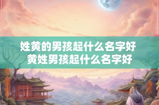 姓黄的男孩起什么名字好 黄姓男孩起什么名字好