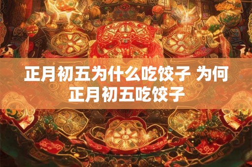 正月初五为什么吃饺子 为何正月初五吃饺子