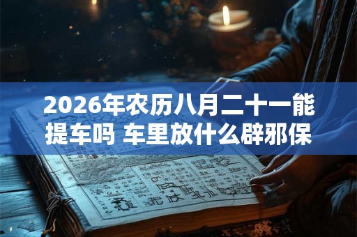 2026年农历八月二十一能提车吗 车里放什么辟邪保平安