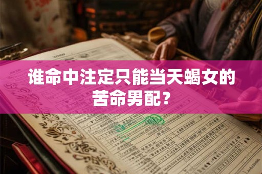 谁命中注定只能当天蝎女的苦命男配？