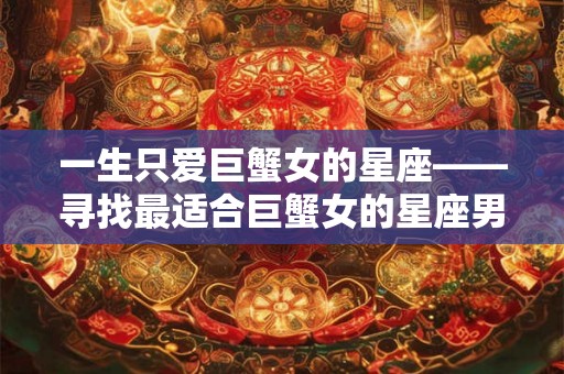 一生只爱巨蟹女的星座——寻找最适合巨蟹女的星座男