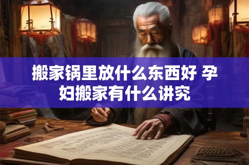 搬家锅里放什么东西好 孕妇搬家有什么讲究 搬家锅里放什么东西好 孕妇搬家有什么讲究