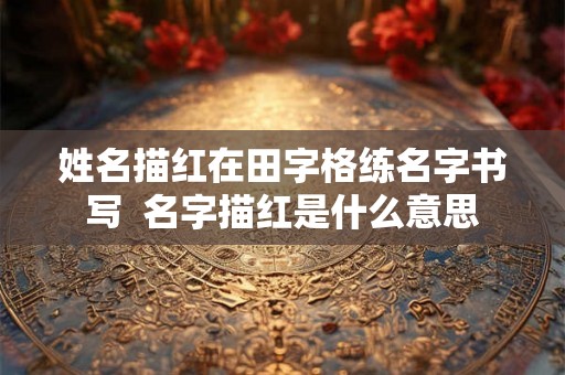 姓名描红在田字格练名字书写 名字描红是什么意思 姓名描红在田字格练名字书写 名字描红是什么意思
