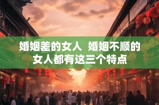 婚姻差的女人 婚姻不顺的女人都有这三个特点 婚姻差的女人 婚姻不顺的女人都有这三个特点
