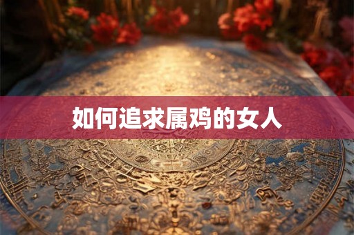 如何追求属鸡的女人