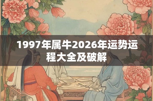 1997年属牛2026年运势运程大全及破解 1997年属牛2026年运势运程大全及破解