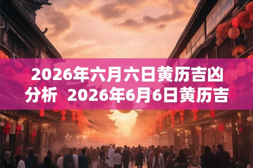 2026年六月六日黄历吉凶分析 2026年6月6日黄历吉日查询 2026年六月六日黄历吉凶分析 2026年6月6日黄历吉日查询