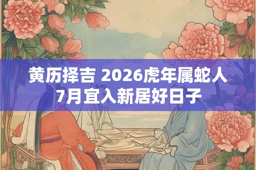 黄历择吉 2026虎年属蛇人7月宜入新居好日子