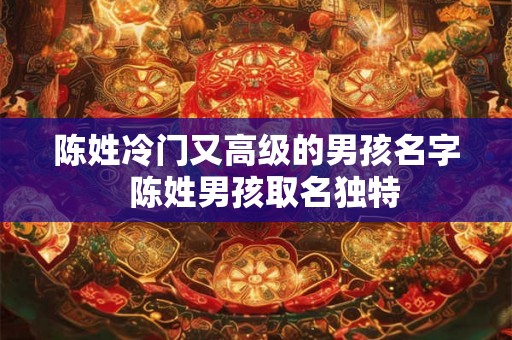 陈姓冷门又高级的男孩名字  陈姓男孩取名独特