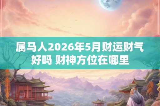 属马人2026年5月财运财气好吗 财神方位在哪里