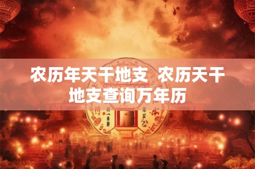 农历年天干地支  农历天干地支查询万年历