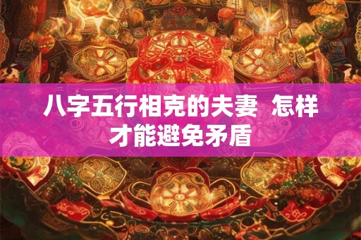 八字五行相克的夫妻  怎样才能避免矛盾