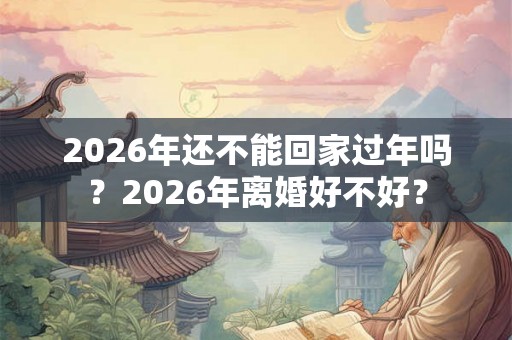 2026年还不能回家过年吗？2026年离婚好不好？