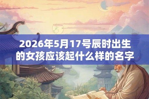 2026年5月17号辰时出生的女孩应该起什么样的名字