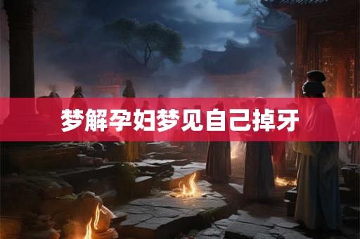 梦解孕妇梦见自己掉牙 梦解孕妇梦见自己掉牙